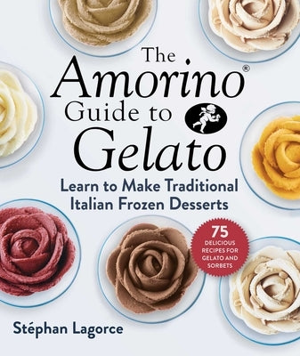 The Amorino Guide to Gelato: Learn to Make Traditional Italian Desserts--75 Recipes for Gelato and Sorbets by Lagorce, Stéphan