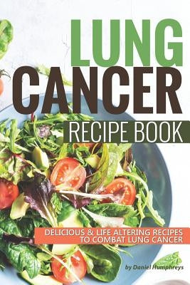 Lung Cancer Recipe Book: Delicious Life Altering Recipes to Combat Lung Cancer by Humphreys, Daniel