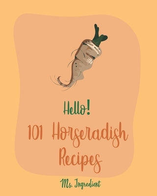 Hello! 101 Horseradish Recipes: Best Horseradish Cookbook Ever For Beginners [Book 1] by Ingredient