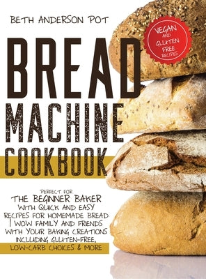 Bread Machine Cookbook: Perfect For The Beginner Baker with Quick and Easy Recipes for Homemade Bread - WOW Family and Friends With Your Bakin by Anderson Pot, Beth