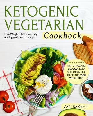 Ketogenic Vegetarian Cookbook: Fast, Simple, and Delicious Keto Vegetarian Diet Recipes for Rapid Weight Loss Lose Weight, Heal Your Body and Upgrade by Barrett, Zac
