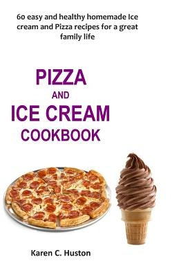 Pizza and Ice Cream Cookbook: 60 easy and healthy homemade Ice cream and Pizza recipes for a great family life by Huston, Karen C.