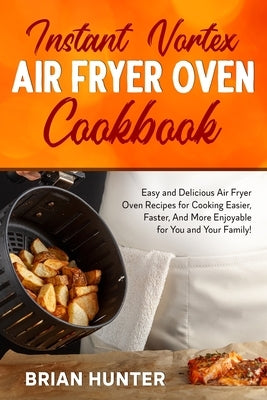 Instant Vortex Air Fryer Cookbook: Easy and Delicious Air Fryer Oven Recipes for Cooking Easier, Faster, And More Enjoyable for You and Your Family! by Hunter, Brian