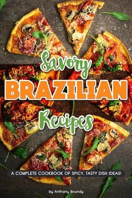 Savory Brazilian Recipes: A Complete Cookbook of Spicy, Tasty Dish Ideas! by Boundy, Anthony