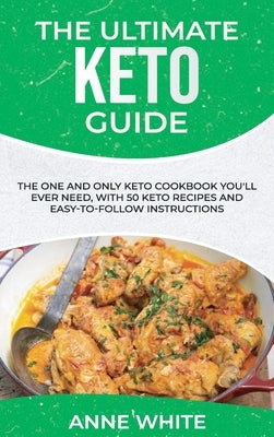 The Ultimate Keto Guide: The One and Only Keto Cookbook You'll Ever Need, with 50 Keto Recipes and Easy-to-Follow Instructions by White, Anne