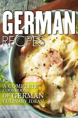 German Recipes: A Complete Cookbook of German Culinary Ideas! by Boundy, Anthony