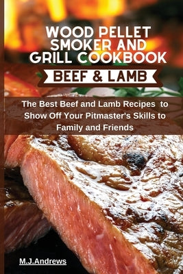 Wood Pellet Smoker and Grill Cookbook Beef and Lamb: The Best Beef and Lamb Recipes to Show Off Your Pitmaster's Skills to Family and Friends by Andrews, M. J.