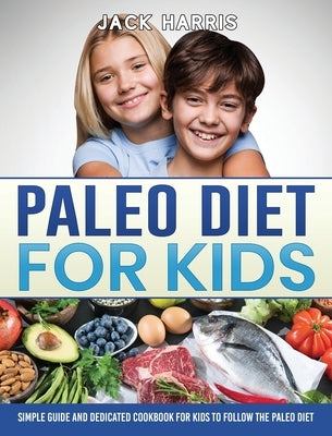 Paleo Diet for Kids: Simple Guide and Dedicated Cookbook for Kids to Follow the Paleo Diet by Harris, Jack