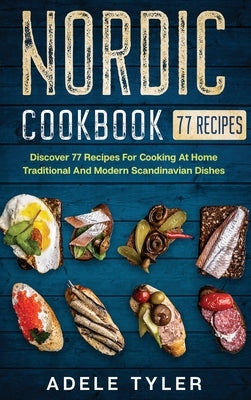 Nordic Cookbook: Discover 77 Recipes For Cooking At Home Traditional And Modern Scandinavian Dishes by Tyler, Adele