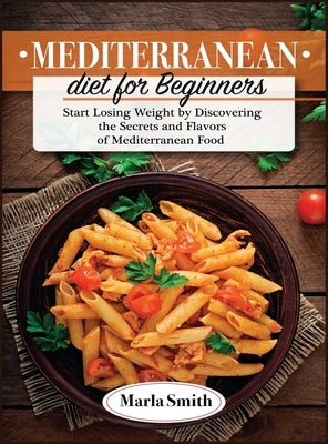 Mediterranean Diet for Beginners: Start Losing Weight by Discovering the Secrets and Flavors of Mediterranean Food by Smith, Marla