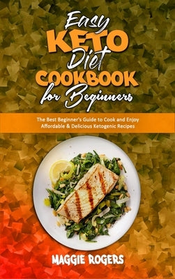 Easy Keto Diet Cookbook for Beginners: The Best Beginner's Guide to Cook and Enjoy Affordable & Delicious Ketogenic Recipes by Rogers, Maggie