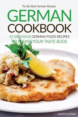 German Cookbook - 25 Delicious German Food Recipes to Please your Taste Buds: Try the Best German Recipes by Stone, Martha