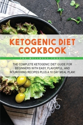Ketogenic Diet Cookbook: The Complete Ketogenic Diet Guide for Beginners with Easy, Flavorful, and Nourishing Recipes Plus a 10 Day Meal Plan! by The Wellness Foodie