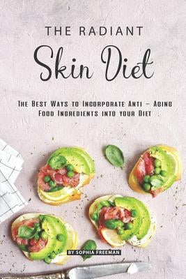 The Radiant Skin Diet: The Best Ways to Incorporate Anti - Aging Food Ingredients into your Diet by Freeman, Sophia