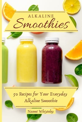 Alkaline Smoothies: 50 Recipes for Your Everyday Alkaline Smoothie by Whiteley, Naomi
