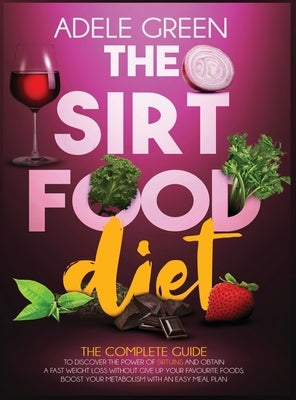 The Sirtfood Diet: The Complete Guide to Discover The Power of Sirtuins and Obtain a Fast Weight Loss Without Give Up Your Favourite Food by Green, Adele