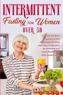 Intermittent Fasting for Women Over 50: Discover the Best Practices of the Intermittent Fasting and Enjoy Its Benefits by Slimming at a Good Rhythm an by D. Cook, Angela