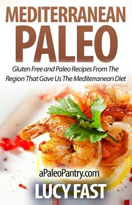 Mediterranean Paleo: Gluten Free and Paleo Recipes From The Region That Gave Us The Mediterranean Diet by Fast, Lucy