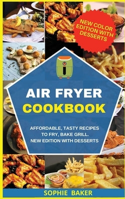 Air Fryer Cookbook: Affordable, Tasty Recipes to Fry, Bake Grill. New Edition With Desserts by Baker, Sophie