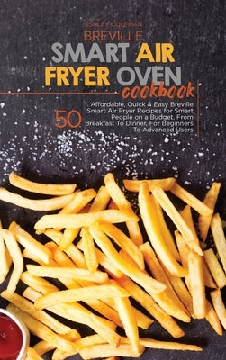 Breville Smart Air Fryer Oven Cookbook: 50 Affordable, Quick And Easy Breville Smart Air Fryer Recipes for Smart People on a Budget, From Breakfast To by Ashley & Jaquavis