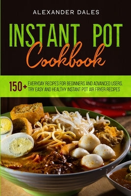 Instant Pot Cookbook: 150+ Everyday Recipes for Beginners and Advanced Users. Try Easy and Healthy Instant Pot Air Fryer Recipes by Dales, Alexander