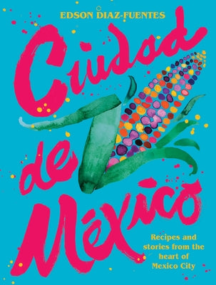 Ciudad de Mexico: Recipes and Stories from the Heart of Mexico City by Diaz Fuentes, Edson