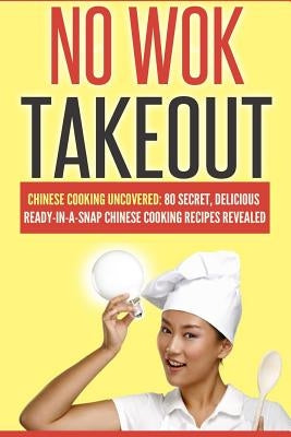 No Wok Takeout: No Wok Takeout; 80 Chinese Cooking Uncovered; 80 Secret, Delicious Ready-In-A-Snap Chinese Cooking Recipes Revealed by Love, Victoria