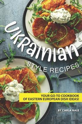 Ukrainian Style Recipes: Your Go-To Cookbook of Eastern European Dish Ideas! by Hale, Carla