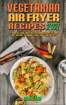 Vegetarian Air Fryer Recipes 2021: A Complete Guide With Easy Vegetarian Recipes to Cook, Bake and Grill Affordable Meals with your Air Fryer by Lewis, Cindy