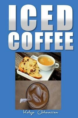 Iced Coffee: 35 iced coffee recipes by Johansson, Katya