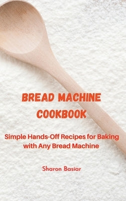 Bread Machine Cookbook: Simple Hands-Off Recipes for Baking With Any Bread Maker by Basiar, Sharon