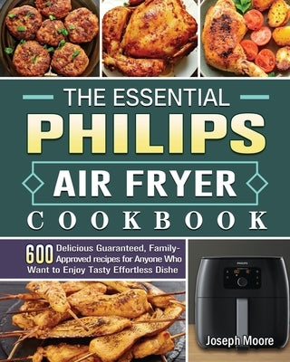 The Essential Philips Air fryer Cookbook: 600 Delicious Guaranteed, Family-Approved recipes for Anyone Who Want to Enjoy Tasty Effortless Dishe by Moore, Joseph