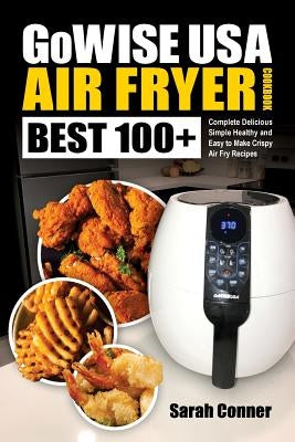 GoWise USA Air Fryer Cookbook: BEST 100+ Complete Delicious Simple Healthy and Easy to Make Crispy Air Fry Recipes by Conner, Sarah