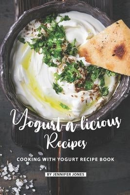 Yogurt-a-licious Recipes: Cooking with Yogurt Recipe Book by Jones, Jennifer