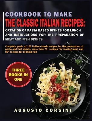 Cookbook to Make the Classic Italian Recipes: Complete Guide of 100 Italian Classic Recipes for the Preparation of Pasta and First Dishes, More Than 7 by Corsini, Augusto