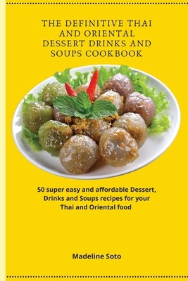 The Definitive Thai and Oriental Dessert Drinks and Soups Cookbook: 50 super easy and affordable Dessert, Drinks and Soups recipes for your Thai and O by Soto, Madeline