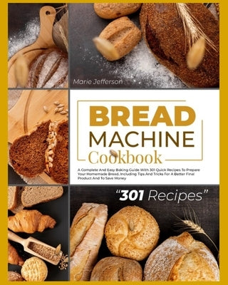 Bread Machine Cookbook: A Complete and Easy Baking Guide with 301 Quick Recipes to Prepare Your Homemade Bread, Including Tips and Tricks for by Jefferson, Marie