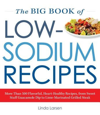 The Big Book of Low-Sodium Recipes: More Than 500 Flavorful, Heart-Healthy Recipes, from Sweet Stuff Guacamole Dip to Lime-Marinated Grilled Steak by Larsen, Linda