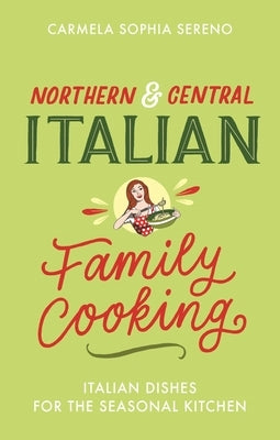 Northern & Central Italian Family Cooking: Italian Dishes for the Seasonal Kitchen by Sereno, Carmela Sophia