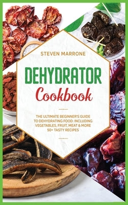 Dehydrator Cookbook: The Ultimate Beginner's Guide to Dehydrating Food: Including Vegetables, Fruit, Meat & More. 50+ Tasty Recipes by Marrone, Steven