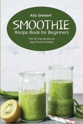 Smoothie Recipe Book for Beginners: The 50 Top Recipes to Stay Fit and Healthy by Stewart, Ally