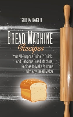 Bread Machine Recipes: Your All-Purpose Guide To Quick, And Delicious Bread Machine Recipes To Make At Home With Any Bread Maker by Baker, Giulia