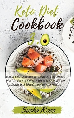 Keto Diet Cookbook 3.0: Reboot Your Metabolism And Boost Your Energy With 75+ Easy-to-Follow Recipes to Change Your Lifestyle and Take Control by Sasha Ross