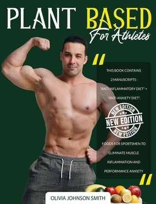 Plant Based for Athletes: This Book Contains 2 Manuscripts: "Anti Inflammatory Diet" + "Anti Anxiety Diet". Foods For Sportsmen To Eliminate Mus by Johnson Smith, Olivia