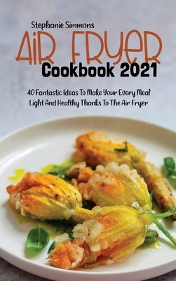 Air Fryer Cookbook 2021: 40 Fantastic Ideas To Make Your Every Meal Light And Healthy Thanks To The Air Fryer by Simmons, Stephanie