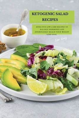 Ketogenic Salad Recipes: Effective Low-Carb Recipes To Balance Hormones And Effortlessly Reach Your Weight Loss Goal. by Grey, Lisa