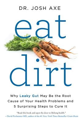 Eat Dirt: Why Leaky Gut May Be the Root Cause of Your Health Problems and 5 Surprising Steps to Cure It by Axe, Josh