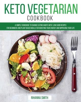 Keto Vegetarian Cookbook: A Simple Cookbook to Change Eating Habits with Low Carb Recipes for Beginners and Plant Based Meals for Boosting Your by Smith, Rihanna