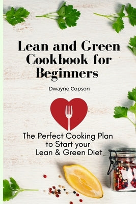 Lean and Green Cookbook for Beginners: The Perfect Cooking Plan to Start your Lean & Green Diet by Copson, Dwayne