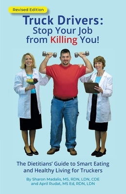 Truck Drivers Stop Your Job from Killing You! Revised Edition: The Dietitians' Guide to Smart Eating and Healthy Living for Truckers by Madalis, Sharon